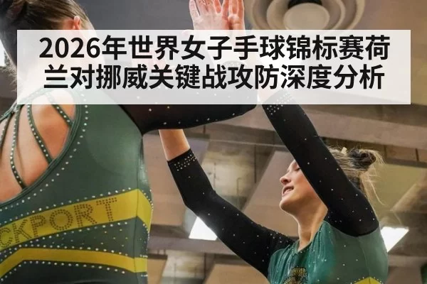 2026年世界女子手球锦标赛荷兰对挪威关键战攻防深度分析