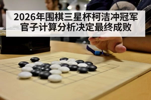 2026年围棋三星杯柯洁冲冠军 官子计算分析决定最终成败